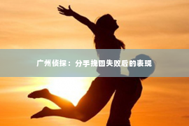 广州侦探：分手挽回失败后的表现