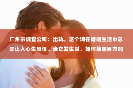 广州市调查公司：出轨，这个词在婚姻生活中总是让人心生恐惧。当它发生时，如何挽回男方的心情，让婚姻重归和谐，成为了许多人的心头病。今天，我们就来聊聊这个话题。