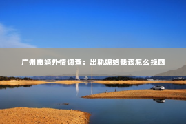 广州市婚外情调查：出轨媳妇我该怎么挽回