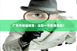 广州市婚姻调查:出轨一半能挽回吗? 广州市婚姻调查:出轨一半能挽回吗?