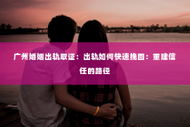 广州婚姻出轨取证：出轨如何快速挽回：重建信任的路径