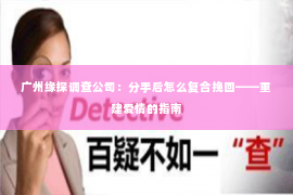 广州缘探调查公司：分手后怎么复合挽回——重建爱情的指南