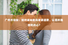 广州市侦探：如何诚恳地向老婆道歉、认错并挽回她的心？