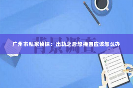 广州市私家侦探：出轨之后想挽回应该怎么办