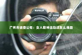 广州市调查公司：女人精神出轨该怎么挽回