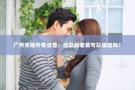 广州市婚外情调查：出轨的老婆可以挽回吗？