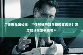 广州市私家侦探:**情感机构双向挽回靠谱吗?深度解析与案例探究** 广州市私家侦探:**情感机构双向挽回靠谱吗?深度解析与案例探究**