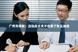 广州市侦探：出轨后丈夫不在意了怎么挽回