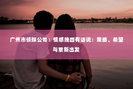 广州市侦探公司：情感挽回有话说：策略、希望与重新出发