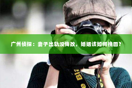 广州侦探：妻子出轨没悔改，婚姻该如何挽回？