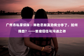 广州市私家侦探：异地恋朋友劝我分手了，如何挽回？——重建信任与沟通之桥