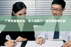 广州市婚姻调查：女人出轨了，如何挽回老公的心？