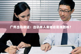 广州出轨取证：出轨男人离婚后能挽回吗？