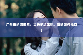 广州市婚姻调查：丈夫多次出轨，婚姻如何挽回？