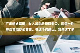 广州婚姻取证：女人出轨后挽回老公，这是一件复杂而微妙的事情。在这个问题上，我采访了多位情感专家，结合实际案例，试图为大家提供一些有用的建议。