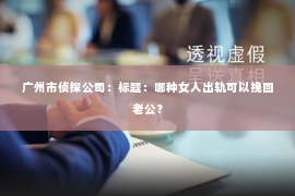 广州市侦探公司：标题：哪种女人出轨可以挽回老公？