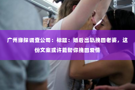 广州缘探调查公司：标题：婚后出轨挽回老婆，这份文案或许能帮你挽回爱情
