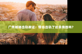 广州婚姻出轨取证:情侣出轨了还会挽回吗? 广州婚姻出轨取证:情侣出轨了还会挽回吗?