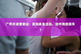 广州市调查取证：发现男友出轨，如何挽回损失？