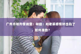 广州市婚外情调查：标题：和老婆感情好出轨了，如何挽回？