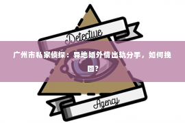 广州市私家侦探：异地婚外情出轨分手，如何挽回？