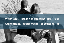 广州市侦探：出轨女人可以挽回吗？这是一个让人纠结的问题。在婚姻生活中，出轨无疑是一颗重磅炸弹，它不仅破坏了家庭的和谐，也伤害了夫妻之间的信任。那么，面对出轨的女人，我们是否还有机会挽回这段感情呢？今天，就让我们一起来探讨这个问题。