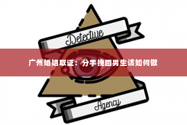 广州婚姻取证:分手挽回男生该如何做 广州婚姻取证:分手挽回男生该如何做