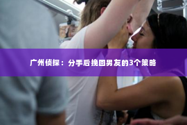 广州侦探：分手后挽回男友的3个策略