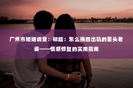 广州市婚姻调查:标题:怎么挽回出轨的苗头老婆——情感修复的实用指南 广州市婚姻调查:标题:怎么挽回出轨的苗头老婆——情感修复的实用指南