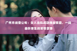 广州市调查公司：女人出轨成功挽回家庭，一段曲折重生的爱情故事