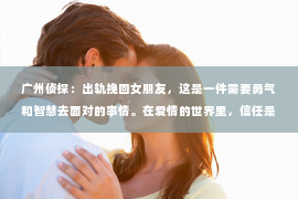 广州侦探：出轨挽回女朋友，这是一件需要勇气和智慧去面对的事情。在爱情的世界里，信任是基石，而一旦这基石被破坏，重建的过程无疑是艰难的。今天，我们就来聊聊如何用正确的方法挽回女朋友的心。