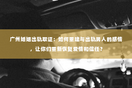 广州婚姻出轨取证：如何重建与出轨男人的感情，让你们重新恢复爱情和信任？