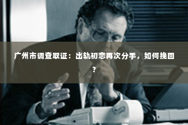 广州市调查取证：出轨初恋再次分手，如何挽回？