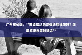 广州市侦探：**已经错过的爱情还能挽回吗？深度解析与策略建议**