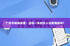 广州市婚姻调查：出轨一年的女人还能挽回吗？