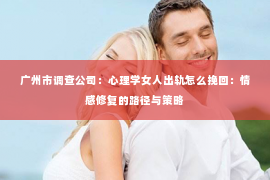 广州市调查公司：心理学女人出轨怎么挽回：情感修复的路径与策略