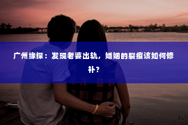 广州缘探：发现老婆出轨，婚姻的裂痕该如何修补？
