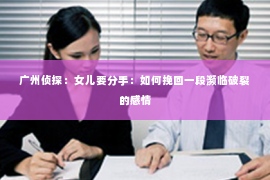 广州侦探：女儿要分手：如何挽回一段濒临破裂的感情