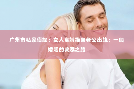 广州市私家侦探：女人离婚挽回老公出轨：一段婚姻的救赎之路