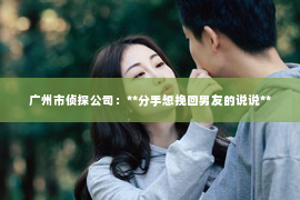 广州市侦探公司：**分手想挽回男友的说说**