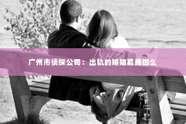 广州市侦探公司：出轨的婚姻能挽回么