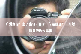 广州缘探：妻子出轨，男子一句话挽回：一段婚姻的转折与重生