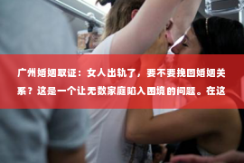 广州婚姻取证：女人出轨了，要不要挽回婚姻关系？这是一个让无数家庭陷入困境的问题。在这个问题上，我作为一名专业律师，将从法律、心理和社会等多个角度，为大家分析这个问题，希望能给大家带来一些启示。