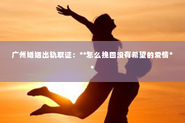 广州婚姻出轨取证：**怎么挽回没有希望的爱情**
