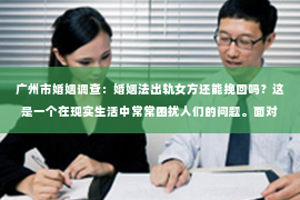 广州市婚姻调查：婚姻法出轨女方还能挽回吗？这是一个在现实生活中常常困扰人们的问题。面对婚姻中的出轨问题，很多人都会感到困惑和无助。那么，婚姻法对于出轨女方是否还有挽回的可能呢？接下来，我们就来探讨一下这个问题。