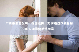 广州市调查公司：挽回渣男：如何通过改变自身和沟通修复感情纽带
