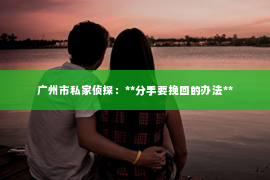 广州市私家侦探：**分手要挽回的办法**
