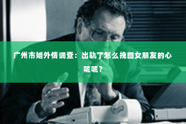 广州市婚外情调查：出轨了怎么挽回女朋友的心呢呢？