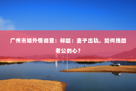 广州市婚外情调查：标题：妻子出轨，如何挽回老公的心？