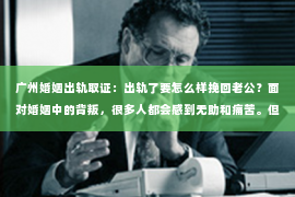 广州婚姻出轨取证：出轨了要怎么样挽回老公？面对婚姻中的背叛，很多人都会感到无助和痛苦。但请相信，无论事情多么糟糕，总有解决问题的方法。今天，我们就来聊聊这个问题，看看如何挽回老公的心。